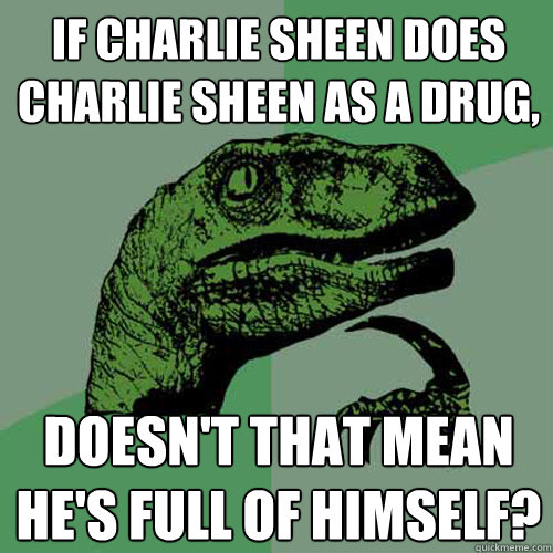 if charlie sheen does charlie sheen as a drug, doesn't that mean he's full of himself?  Philosoraptor