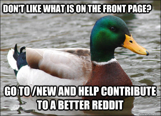 Don't like what is on the front page? Go to /new and help contribute to a better Reddit  Actual Advice Mallard