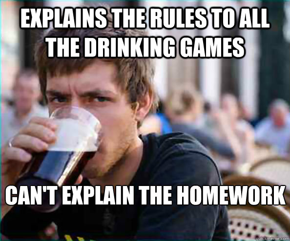 Explains the rules to all the drinking games  Can't explain the homework assignment - Explains the rules to all the drinking games  Can't explain the homework assignment  Lazy College Senior