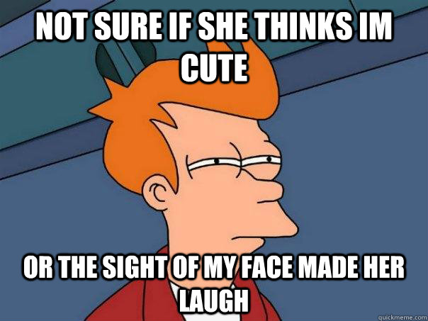 Not sure if she thinks im cute or the sight of my face made her laugh - Not sure if she thinks im cute or the sight of my face made her laugh  Futurama Fry