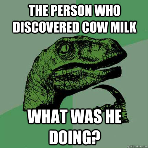 The person who discovered cow milk what was he doing? - The person who discovered cow milk what was he doing?  Philosoraptor