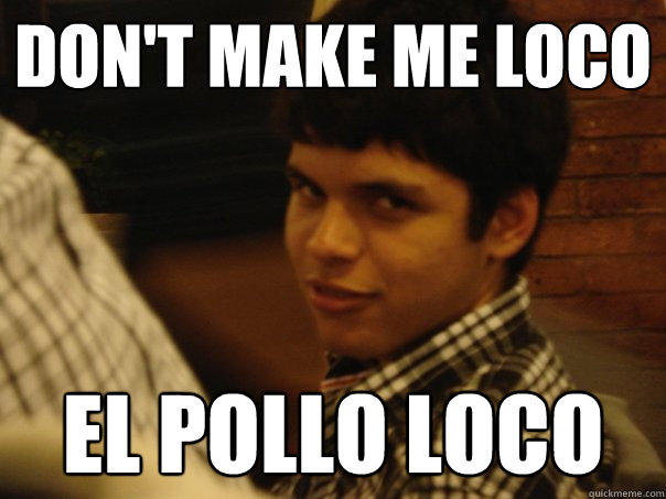 Don't make me loco El pollo loco - Don't make me loco El pollo loco  Mexicant