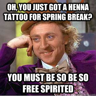 Oh, you just got a henna tattoo for spring break? you must be so be so free spirited  Condescending Wonka