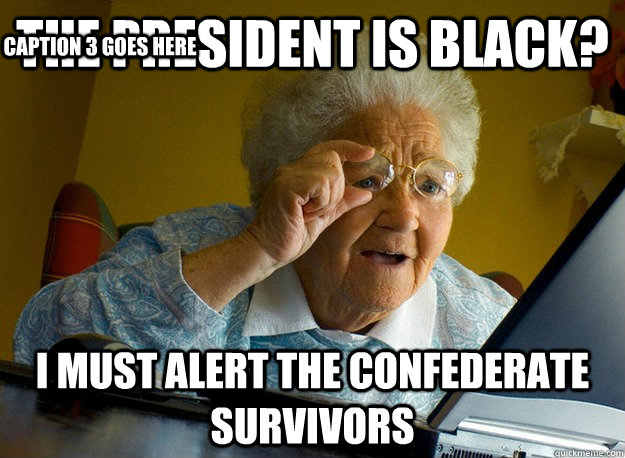 the president is black? i must alert the Confederate Survivors Caption 3 goes here  Grandma finds the Internet