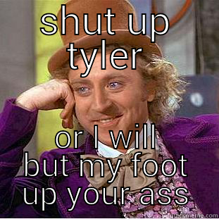 SHUT UP TYLER OR I WILL BUT MY FOOT UP YOUR ASS Creepy Wonka