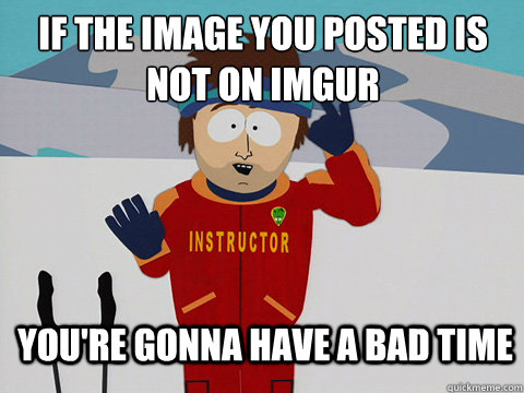 if the image you posted is not on imgur you're gonna have a bad time - if the image you posted is not on imgur you're gonna have a bad time  Bad Time