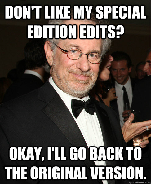 Don't like my special edition edits? Okay, I'll go back to the original version.  Good Guy Spielberg