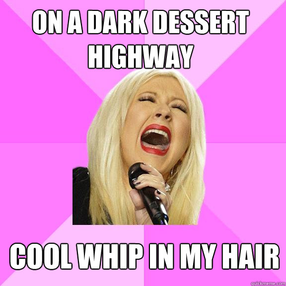 On a dark dessert highway
 Cool Whip in my hair  Wrong Lyrics Christina