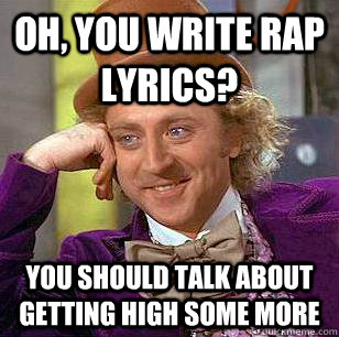 Oh, you write rap lyrics? you should talk about getting high some more - Oh, you write rap lyrics? you should talk about getting high some more  Condescending Wonka