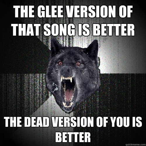 the glee version of that song is better The dead version of you is better  Insanity Wolf