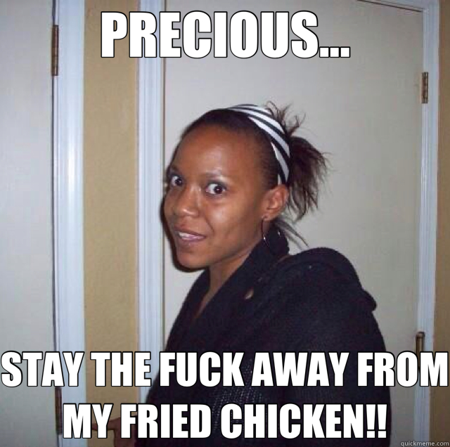 PRECIOUS... STAY THE FUCK AWAY FROM MY FRIED CHICKEN!!  