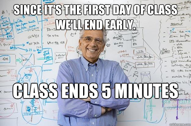 Since it's the first day of class we'll end early. Class ends 5 minutes after scheduled. - Since it's the first day of class we'll end early. Class ends 5 minutes after scheduled.  Engineering Professor