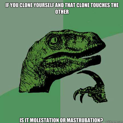 if you clone yourself and that clone touches the other is it molestation or mastrubation?  Philosoraptor