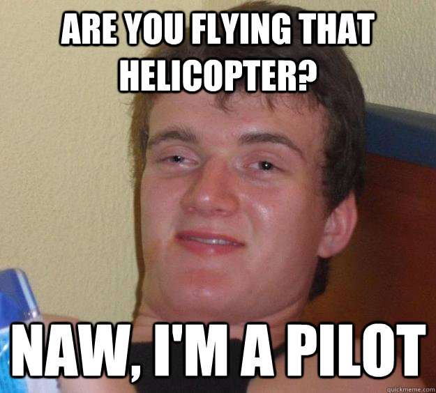 Are you flying that helicopter? Naw, I'm a pilot  10 Guy