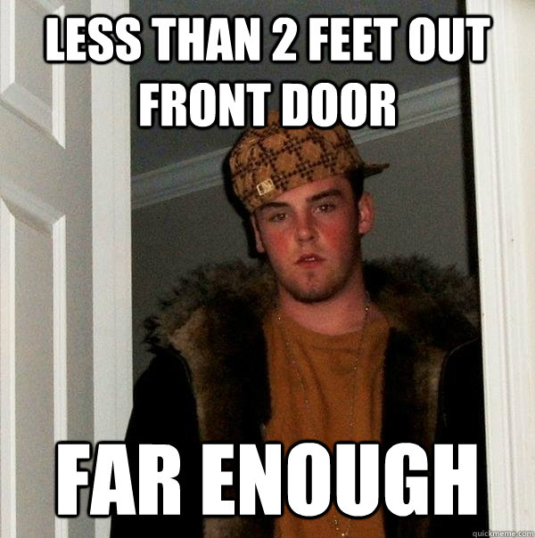 Less than 2 feet out front door far enough - Less than 2 feet out front door far enough  Scumbag Steve