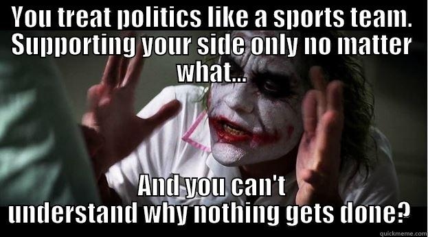 YOU TREAT POLITICS LIKE A SPORTS TEAM. SUPPORTING YOUR SIDE ONLY NO MATTER WHAT... AND YOU CAN'T UNDERSTAND WHY NOTHING GETS DONE?  Joker Mind Loss