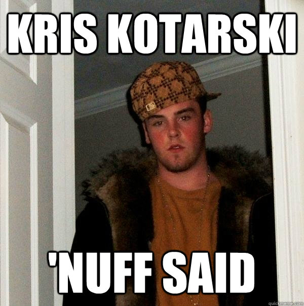 Kris Kotarski 'nuff said - Kris Kotarski 'nuff said  Scumbag Steve