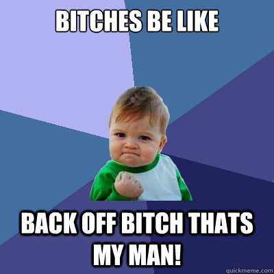 Bitches be like Back off bitch thats my man!  Success Kid