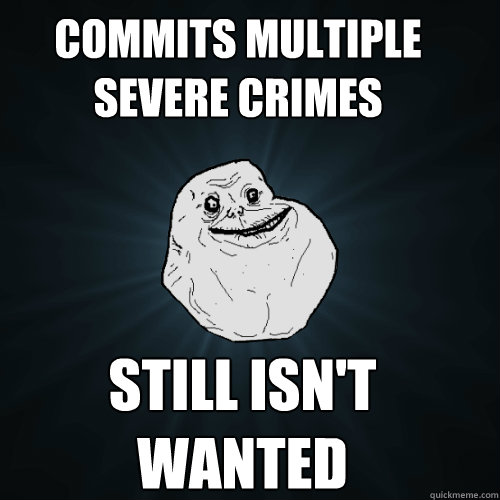 commits multiple severe crimes  still isn't wanted  Forever Alone