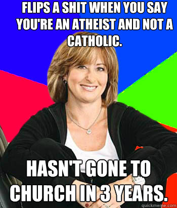 Flips a shit when you say you're an atheist and not a catholic. Hasn't gone to Church in 3 years.  Sheltering Suburban Mom