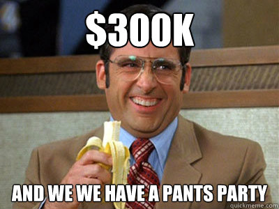 $300k AND WE WE HAVE A PANTS PARTY  Brick Tamland