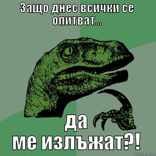 eto tove ve4e ne moje da byde - ЗАЩО ДНЕС ВСИЧКИ СЕ ОПИТВАТ... ДА МЕ ИЗЛЪЖАТ?! Philosoraptor