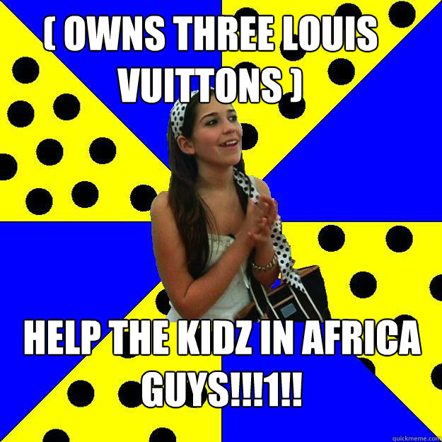 ( Owns three louis vuittons ) help the kidz in africa guys!!!1!!  Sheltered Suburban Kid