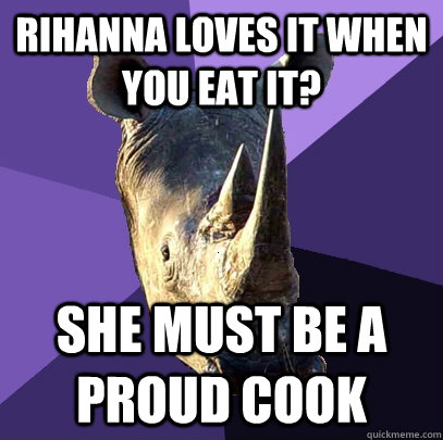 Rihanna loves it when you eat it? she must be a proud cook  Sexually Oblivious Rhino