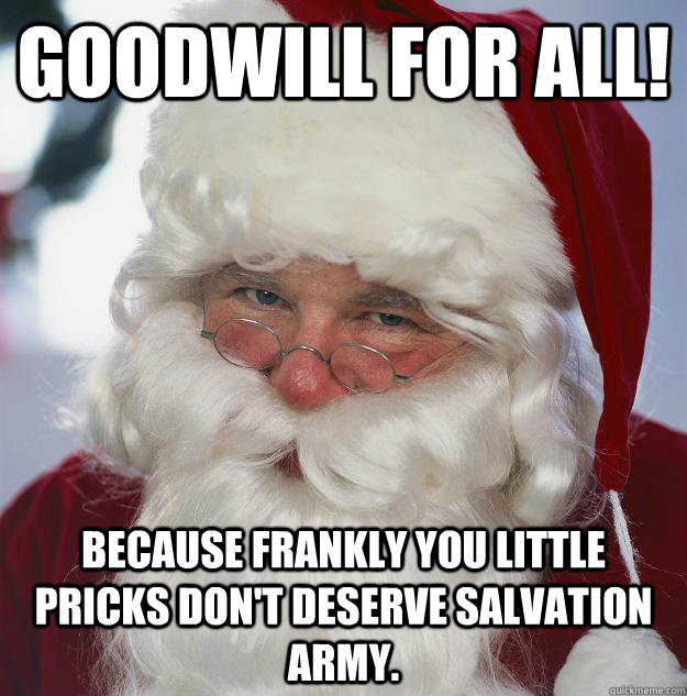 goodwill for all! because frankly you little pricks don't deserve Salvation Army.  Scumbag Santa