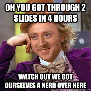 Oh you got through 2 slides in 4 hours watch out we got ourselves a nerd over here  Condescending Wonka