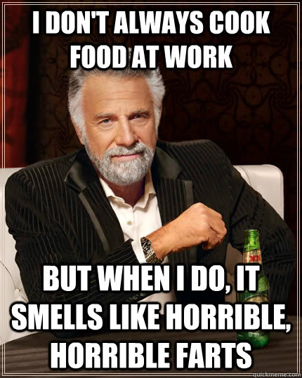 I don't always cook food at work but when I do, it smells like horrible, horrible farts - I don't always cook food at work but when I do, it smells like horrible, horrible farts  The Most Interesting Man In The World