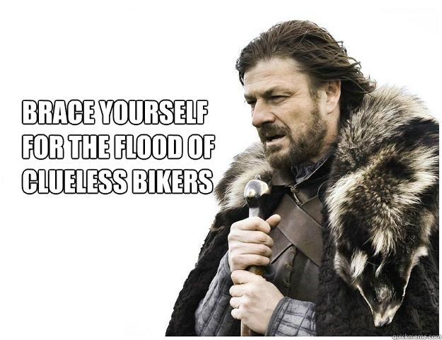 Brace yourself
for the flood of clueless bikers - Brace yourself
for the flood of clueless bikers  Imminent Ned