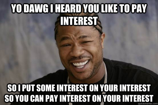 YO DAWG I HEARD YOU LIKE TO PAY INTEREST SO I PUT SOME INTEREST ON YOUR INTEREST SO YOU CAN PAY INTEREST ON YOUR INTEREST  YO DAWG