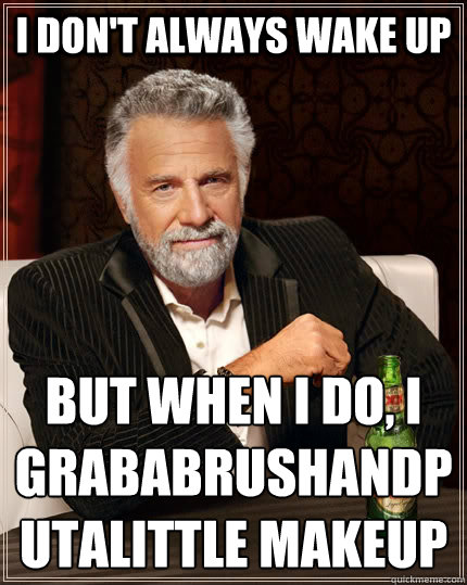 I don't always wake up but when I﻿ do, I GRABABRUSHANDPUTALITTLE MAKEUP - I don't always wake up but when I﻿ do, I GRABABRUSHANDPUTALITTLE MAKEUP  The Most Interesting Man In The World