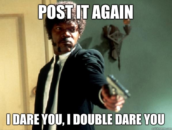 Post it again i dare you, i double dare you  Say It Again Sam