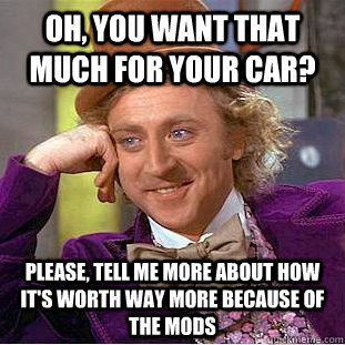 Oh, you want that much for your car? Please, tell me more about how it's worth way more because of the mods  Condescending Wonka