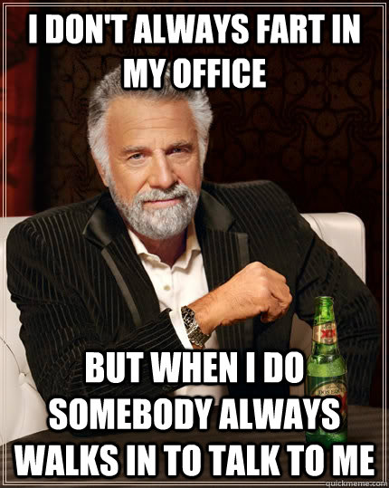 i don't always fart in my office but when I do somebody always walks in to talk to me  The Most Interesting Man In The World