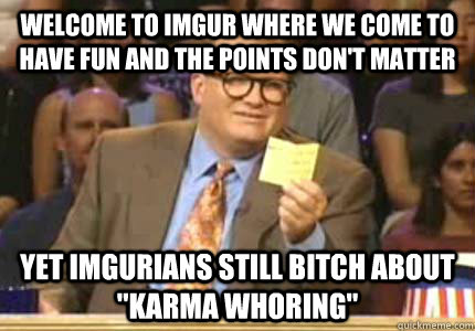 Welcome to Imgur where we come to have fun and the points don't matter Yet Imgurians still bitch about 