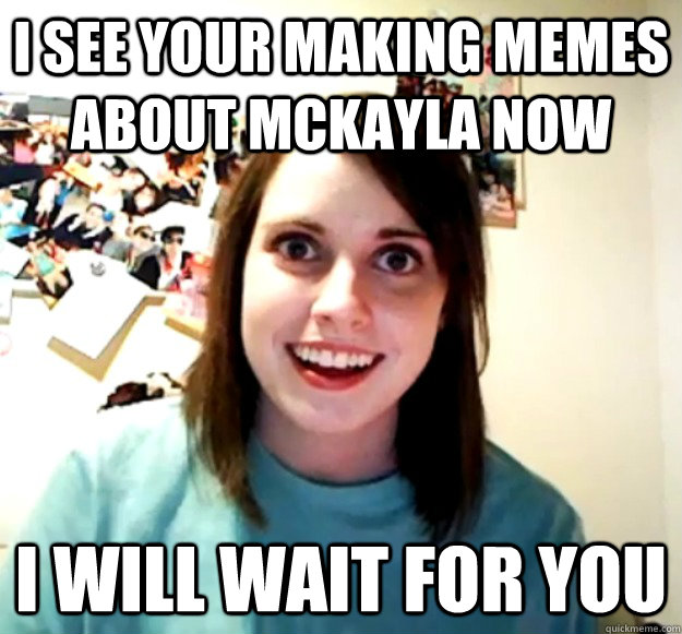 I see your making memes about McKayla now i will wait for you - I see your making memes about McKayla now i will wait for you  Overly Attached Girlfriend