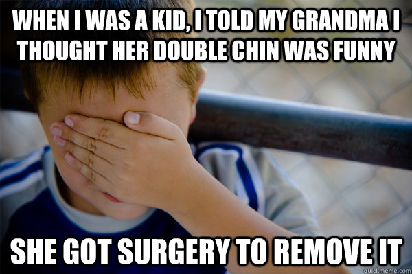 When I was a kid, I told my grandma I thought her double chin was funny She got surgery to remove it  Confession kid