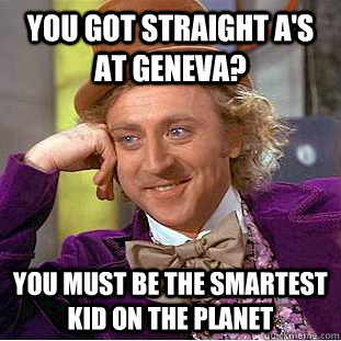 You got straight a's  at geneva? you must be the smartest kid on the planet  Condescending Wonka