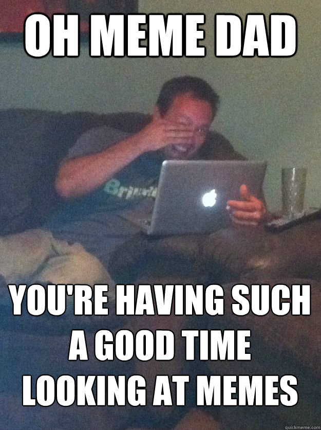 OH MEME DAD YOU'RE HAVING SUCH A GOOD TIME LOOKING AT MEMES  MEME DAD