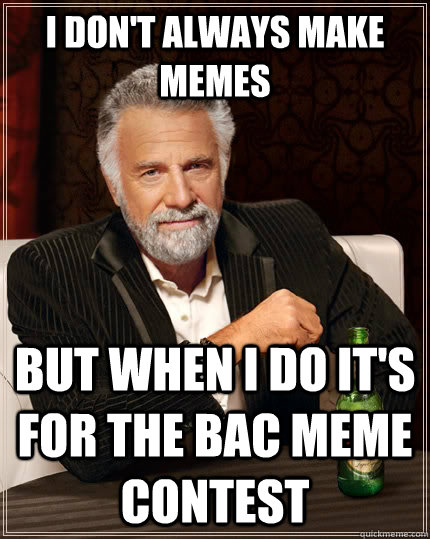 I don't always make memes but when I do it's for the BAC meme contest - I don't always make memes but when I do it's for the BAC meme contest  The Most Interesting Man In The World