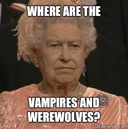 Where are the  Vampires and Werewolves?   unimpressed queen