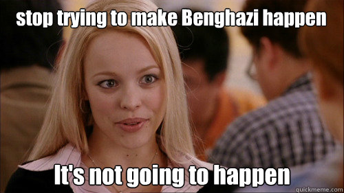 stop trying to make Benghazi happen It's not going to happen - stop trying to make Benghazi happen It's not going to happen  regina george