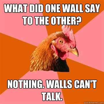 what did one wall say to the other? nothing. walls can't talk. - what did one wall say to the other? nothing. walls can't talk.  Anti-Joke Chicken