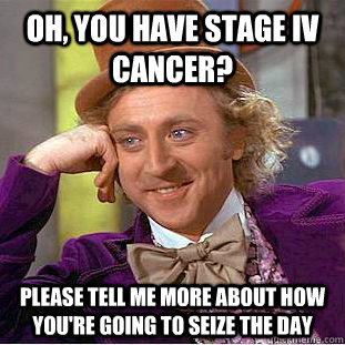 Oh, you have stage IV cancer? please tell me more about how you're going to seize the day  Condescending Wonka