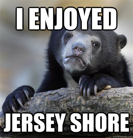 I enjoyed jersey Shore  Confession Bear