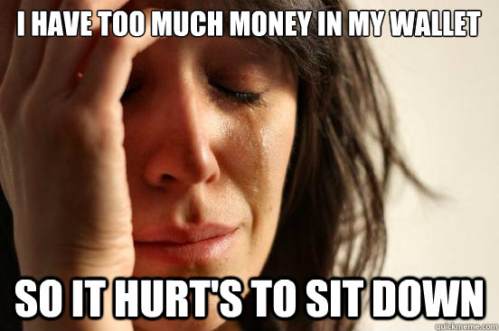 I have too much money in my wallet so it hurt's to sit down  First World Problems