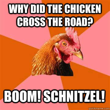 Why did the chicken cross the road? BOOM! SCHNITZEL!  Anti-Joke Chicken